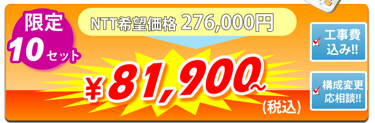 工事費込みで81,900円　NTT希望価格276,000円（税込）　81,900円（税込）〜　しかも工事費込み!!